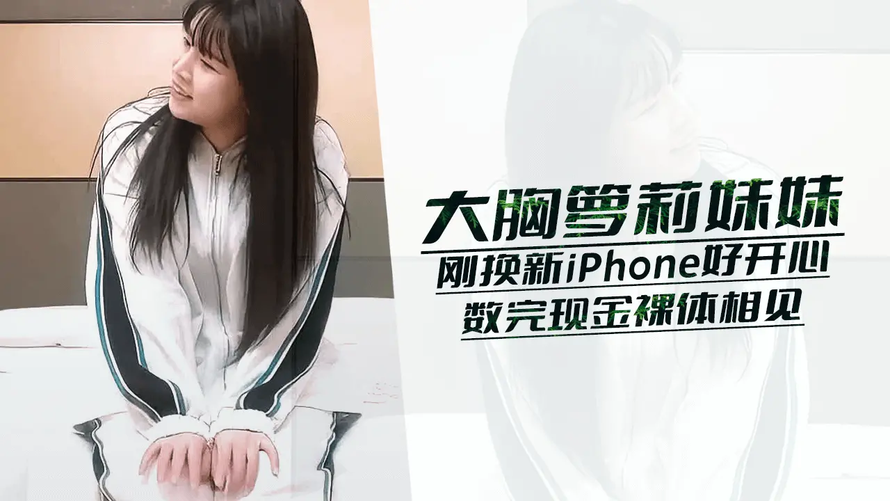 大胸萝莉妹妹，刚换了最新iPhone好开心，数完现金裸体相见，阴毛浓密欲望强，花式啪啪高潮袭来